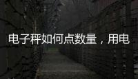電子秤如何點(diǎn)數(shù)量，用電子秤怎么點(diǎn)數(shù)量