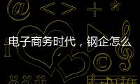 電子商務(wù)時代，鋼企怎么做？