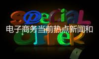 電子商務(wù)當(dāng)前熱點(diǎn)新聞和電子商務(wù)社會(huì)熱點(diǎn)事件的情況說明