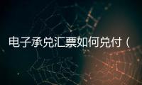 電子承兌匯票如何兌付（電子承兌匯票如何接收）
