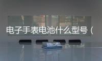 電子手表電池什么型號(hào)（手表電池都有什么型號(hào)）