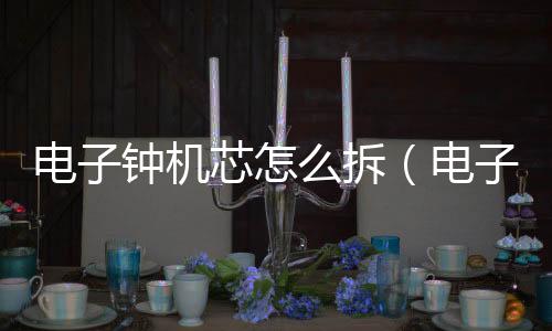 電子鐘機芯怎么拆（電子鐘機芯）