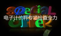電子計價秤專項檢查全力保障群眾合法權益