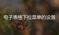 電子表格下拉菜單的設置（電子表格下拉菜單怎么設置）