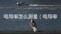 電導(dǎo)率怎么測量（電導(dǎo)率用什么儀器測）