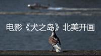 電影《犬之島》北美開畫成績喜人