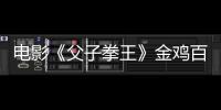 電影《父子拳王》金雞百花電影節(jié)展映獲盛贊