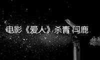 電影《愛(ài)人》殺青 閆鹿楊突破自我引期待