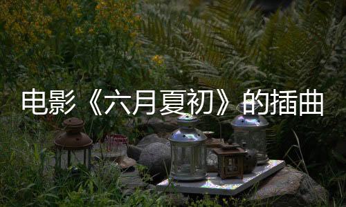 電影《六月夏初》的插曲《六月時光》全網上線