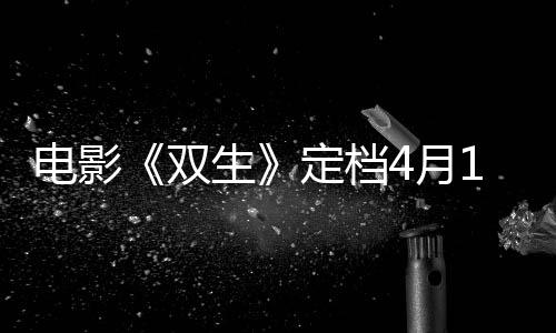 電影《雙生》定檔4月19日，在青春里遇見十八歲的劉昊然