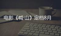 電影《喊·山》定檔8月26日 國際化班底打造中國電影新畫風