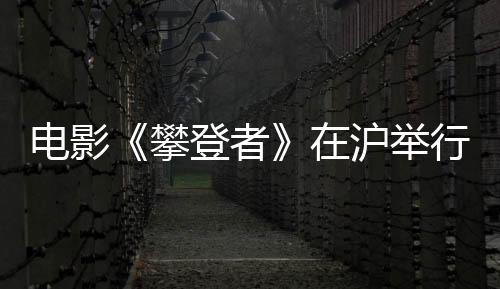 電影《攀登者》在滬舉行發布會
