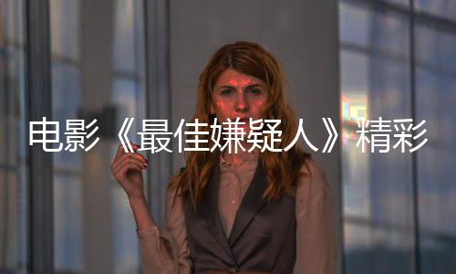 電影《最佳嫌疑人》精彩劇情介紹及全集主要介紹【明星】風尚中國網(wǎng)