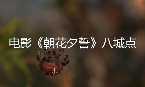 電影《朝花夕誓》八城點映唯美啟程 五大看點輕訴“人生離歌”