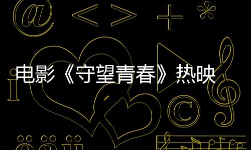 電影《守望青春》熱映 演員閔星翰呼吁大家不要投機(jī)取巧