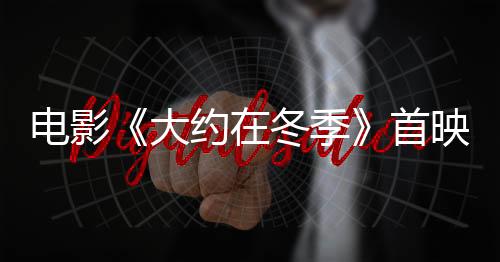 電影《大約在冬季》首映禮主創合體冬日限定愛情鼓勵大家告白和告別