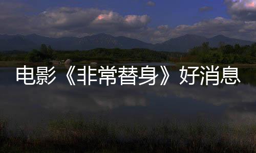 電影《非常替身》好消息不斷，引發(fā)媒體關(guān)注