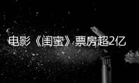 電影《閨蜜》票房超2億 真果粒巧植入狂積贊【電影】風尚中國網