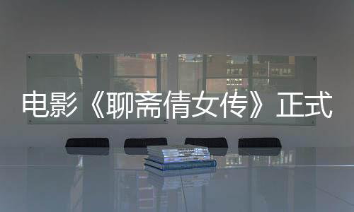 電影《聊齋倩女傳》正式定檔優酷電影頻道