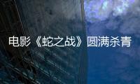 電影《蛇之戰》圓滿殺青 海上蛇災人性抉擇父女情深為愛營救