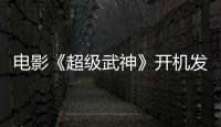 電影《超級武神》開機發布會于北京揭幕【電影】風尚中國網