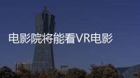 電影院將能看VR電影 VRrOOm今秋陸續登陸院線