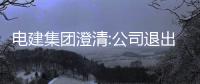 電建集團(tuán)澄清:公司退出房地產(chǎn)業(yè)務(wù)系誤讀