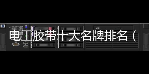 電工膠帶十大名牌排名（電工膠帶）