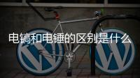 電鎬和電錘的區別是什么？六個方面全面對比，一文搞懂選購要點！