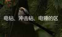 電鉆、沖擊鉆、電錘的區(qū)別