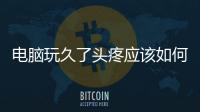電腦玩久了頭疼應該如何辦
