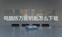 電腦版萬能鑰匙怎么下載安裝，萬能鑰匙怎么下載安裝