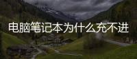 電腦筆記本為什么充不進電（筆記本電腦充不進電是什么原因）