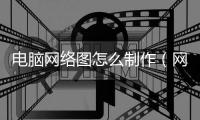 電腦網絡圖怎么制作（網絡圖怎么制作）