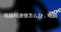 電腦網速慢怎么辦，電腦網速太慢怎么辦