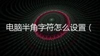 電腦半角字符怎么設置（半角字符怎么設置）