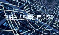 電腦臺(tái)式品牌推薦以及2018臺(tái)式電腦哪個(gè)牌子好