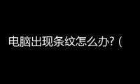 電腦出現(xiàn)條紋怎么辦?（電腦屏幕出現(xiàn)條紋怎么去掉）