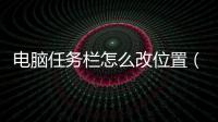 電腦任務(wù)欄怎么改位置（電腦任務(wù)欄怎么調(diào)整位置）