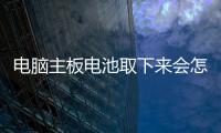 電腦主板電池取下來會怎樣，電腦主板電池怎么取下來