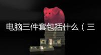 電腦三件套包括什么（三件套包括什么）