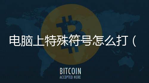 電腦上特殊符號怎么打（電腦特殊符號打出來方法）