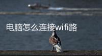 電腦怎么連接wifi路由器（電腦怎么連接wifi）