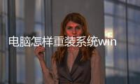 電腦怎樣重裝系統(tǒng)win10（電腦怎樣重裝系統(tǒng)）