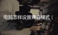 電腦怎樣設置兼容模式（怎樣設置兼容模式）