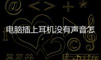 電腦插上耳機沒有聲音怎么設(shè)置麥克風(fēng)（電腦插上耳機沒有聲音怎么設(shè)置）