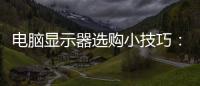 電腦顯示器選購小技巧：教你應(yīng)該怎樣選購液晶顯示器