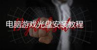 電腦游戲光盤安裝教程 電腦游戲光盤安裝流程
