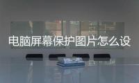 電腦屏幕保護圖片怎么設置（電腦屏幕保護圖片）