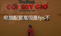 電腦配置高但是fps不穩定（電腦fps不穩定）